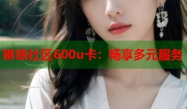 琳琅社区600u卡：畅享多元服务