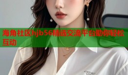 海角社区hjb56精选交流平台助你轻松互动