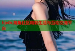 hje0c海角社区精彩生活与互动交流平台