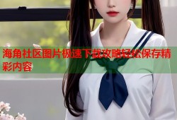 海角社区图片极速下载攻略轻松保存精彩内容