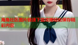 海角社区图片极速下载攻略轻松保存精彩内容
