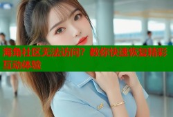 海角社区无法访问？教你快速恢复精彩互动体验