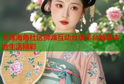 天涯海角社区狮滩互动分享平台畅享本地生活精彩