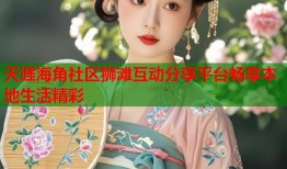 天涯海角社区狮滩互动分享平台畅享本地生活精彩