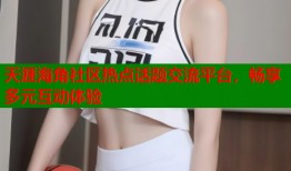天涯海角社区热点话题交流平台，畅享多元互动体验