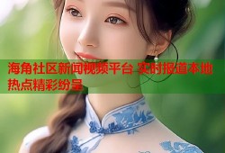 海角社区新闻视频平台 实时报道本地热点精彩纷呈