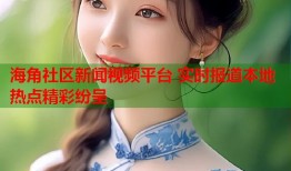 海角社区新闻视频平台 实时报道本地热点精彩纷呈