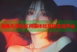 海角天涯社区真实体验互动交流平台