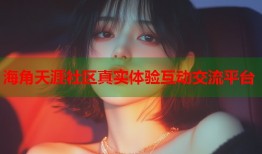 海角天涯社区真实体验互动交流平台