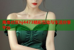 海角社区hj4473精彩互动与生活分享平台