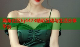 海角社区hj4473精彩互动与生活分享平台