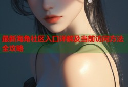 最新海角社区入口详解及当前访问方法全攻略