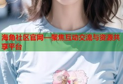 海角社区官网—聚焦互动交流与资源共享平台