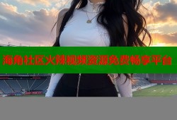 海角社区火辣视频资源免费畅享平台