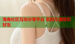 海角社区互动分享平台 实时交流结识好友