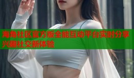 海角社区官方版全能互动平台实时分享兴趣社交新体验