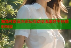 海角社区官方论坛互动交流聚合平台精彩纷呈