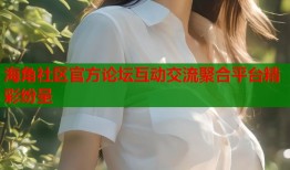 海角社区官方论坛互动交流聚合平台精彩纷呈