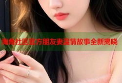 海角社区官方朋友妻温情故事全新揭晓