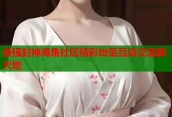 最强封神海角社区精彩纷呈互动交流新天地