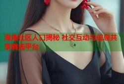 海角社区人口揭秘 社交互动与信息共享首选平台