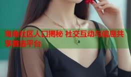 海角社区人口揭秘 社交互动与信息共享首选平台