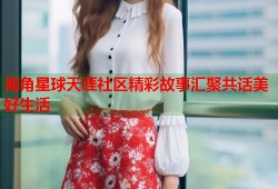 海角星球天涯社区精彩故事汇聚共话美好生活