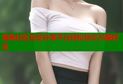 海角社区互动分享平台轻松结交兴趣好友