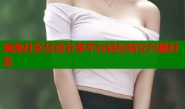 海角社区互动分享平台轻松结交兴趣好友