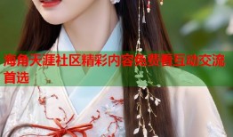 海角天涯社区精彩内容免费看互动交流首选