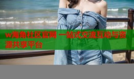 w海角社区官网 一站式交流互动与资源共享平台