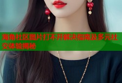 海角社区图片打不开解决指南及多元社交体验揭秘