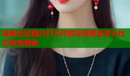 海角社区图片打不开解决指南及多元社交体验揭秘