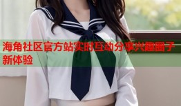 海角社区官方站实时互动分享兴趣圈子新体验