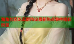 海角社区吃瓜群热议最新热点事件精彩纷呈