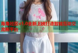 海角社区v1.0全新上线打造智能互动交流新平台