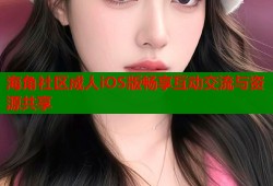 海角社区成人iOS版畅享互动交流与资源共享