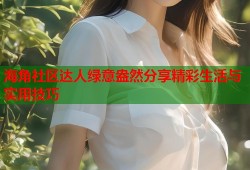 海角社区达人绿意盎然分享精彩生活与实用技巧