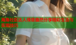 海角社区达人绿意盎然分享精彩生活与实用技巧