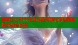 海角社区APP兑换码免费领畅享语音视频交友新体验