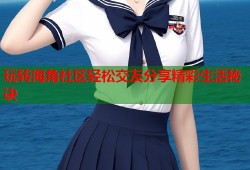 玩转海角社区轻松交友分享精彩生活秘诀