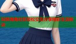 玩转海角社区轻松交友分享精彩生活秘诀