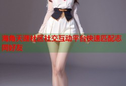 海角天涯社区社交互动平台快速匹配志同好友