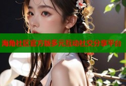 海角社区官方版多元互动社交分享平台