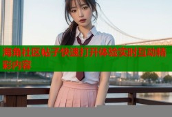 海角社区帖子快速打开体验实时互动精彩内容