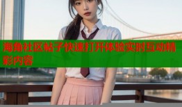 海角社区帖子快速打开体验实时互动精彩内容