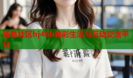 海角社区hj46b精彩生活与互动交流平台