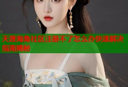天涯海角社区注册不了怎么办快速解决指南揭秘