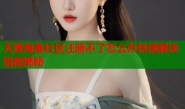 天涯海角社区注册不了怎么办快速解决指南揭秘