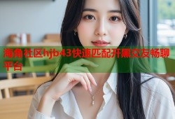 海角社区hjb43快速匹配开黑交友畅聊平台